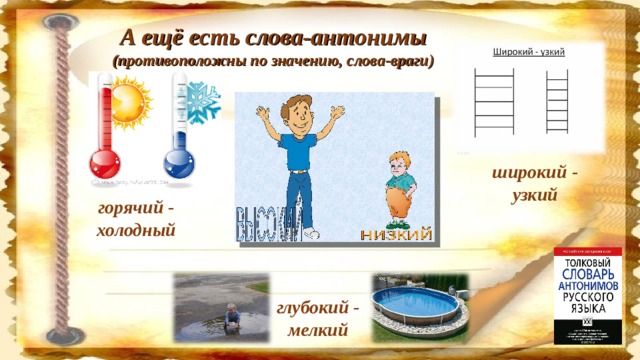 А ещё есть слова-антонимы (противоположны по значению, слова-враги) широкий - узкий горячий - холодный глубокий - мелкий
