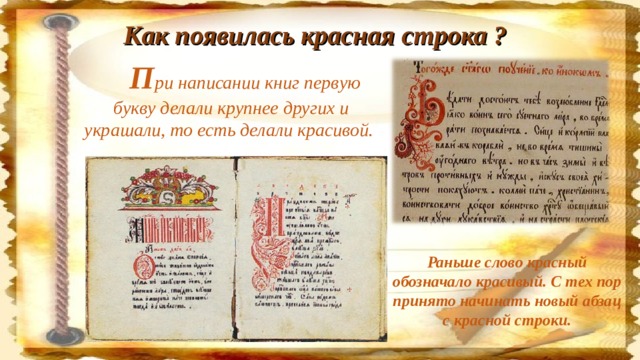 Как появилась красная строка ?  П ри написании книг первую букву делали крупнее других и украшали, то есть делали красивой. Раньше слово красный обозначало красивый. С тех пор принято начинать новый абзац с красной строки.