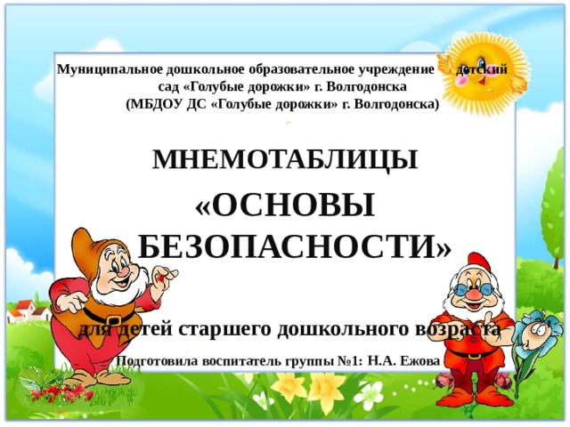 Муниципальное дошкольное образовательное учреждение детский сад «Голубые дорожки» г. Волгодонска  (МБДОУ ДС «Голубые дорожки» г. Волгодонска) МНЕМОТАБЛИЦЫ «ОСНОВЫ БЕЗОПАСНОСТИ»   для детей старшего дошкольного возраста Подготовила воспитатель группы №1: Н.А. Ежова 