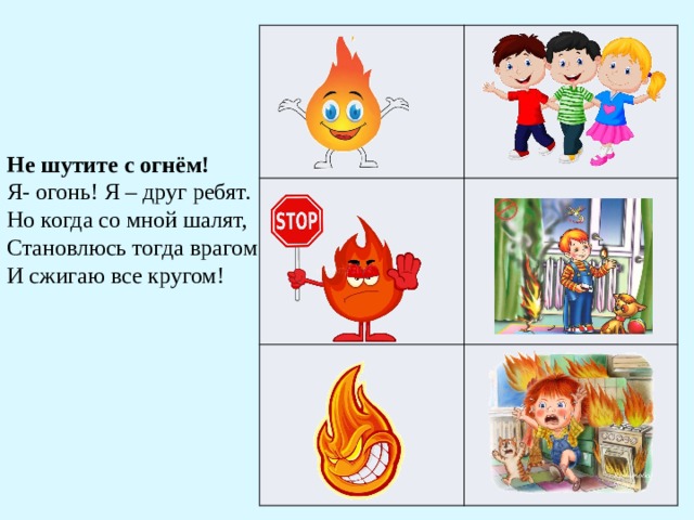 Не шутите с огнём!  Я- огонь! Я – друг ребят.  Но когда со мной шалят,  Становлюсь тогда врагом  И сжигаю все кругом! 
