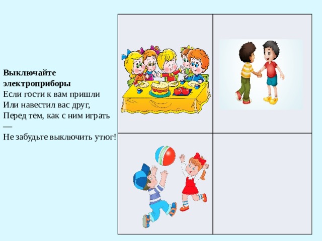 Выключайте электроприборы  Если гости к вам пришли  Или навестил вас друг,  Перед тем, как с ним играть —  Не забудьте выключить утюг! 