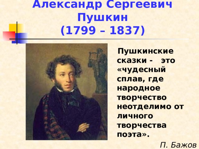 Александр Сергеевич Пушкин  (1799 – 1837)  Пушкинские сказки - это «чудесный сплав, где народное творчество неотделимо от личного творчества поэта». П. Бажов 