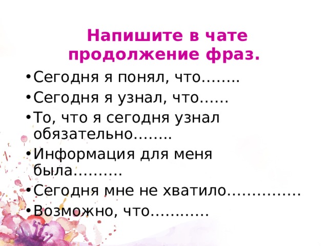  Напишите в чате продолжение фраз. Сегодня я понял, что…….. Сегодня я узнал, что…… То, что я сегодня узнал обязательно…….. Информация для меня была………. Сегодня мне не хватило…………… Возможно, что………… 