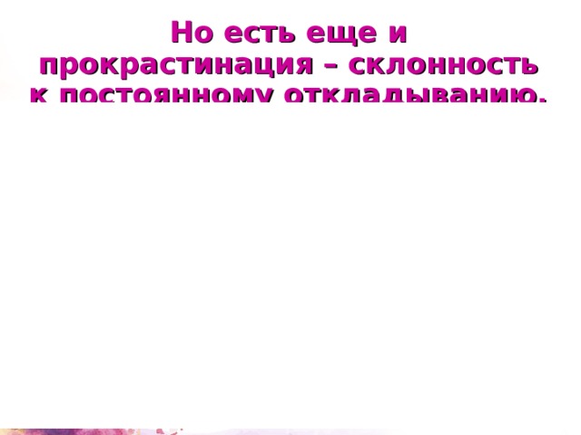 Но есть еще и прокрастинация – склонность к постоянному откладыванию, даже очень важных дел. 