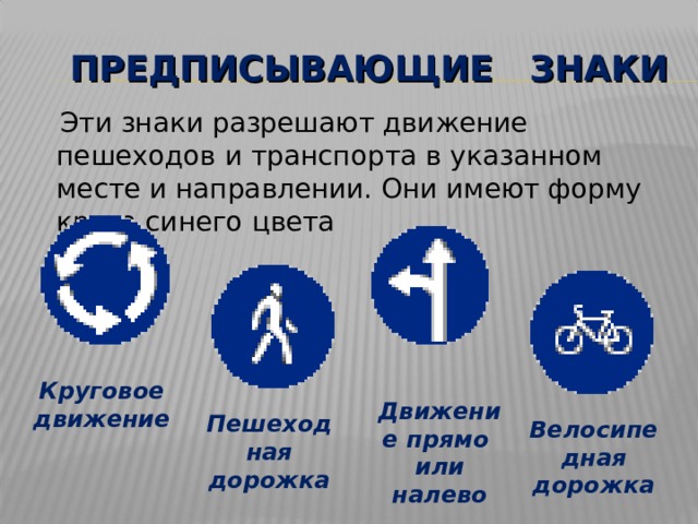 ПРЕДПИСЫВАЮЩИЕ ЗНАКИ  Эти знаки разрешают движение пешеходов и транспорта в указанном месте и направлении. Они имеют форму круга синего цвета Круговое движение Движение прямо или налево Пешеходная дорожка Велосипедная дорожка 