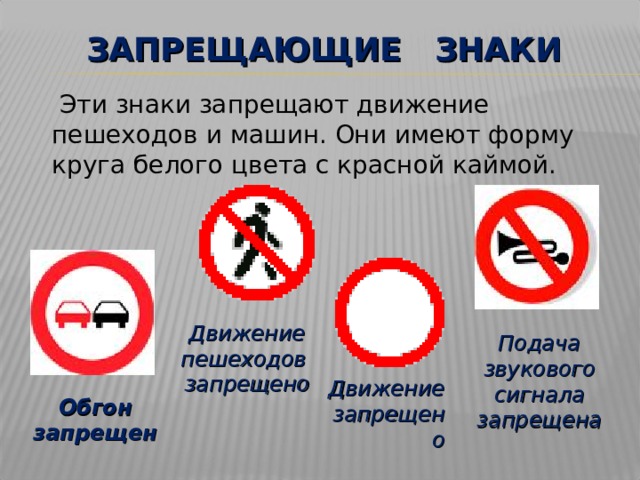 ЗАПРЕЩАЮЩИЕ ЗНАКИ  Эти знаки запрещают движение пешеходов и машин. Они имеют форму круга белого цвета с красной каймой. Движение пешеходов запрещено Подача звукового сигнала запрещена Движение запрещено Обгон запрещен 