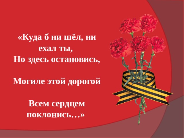 «Куда б ни шёл, ни ехал ты,  Но здесь остановись,  Могиле этой дорогой  Всем сердцем поклонись…» 