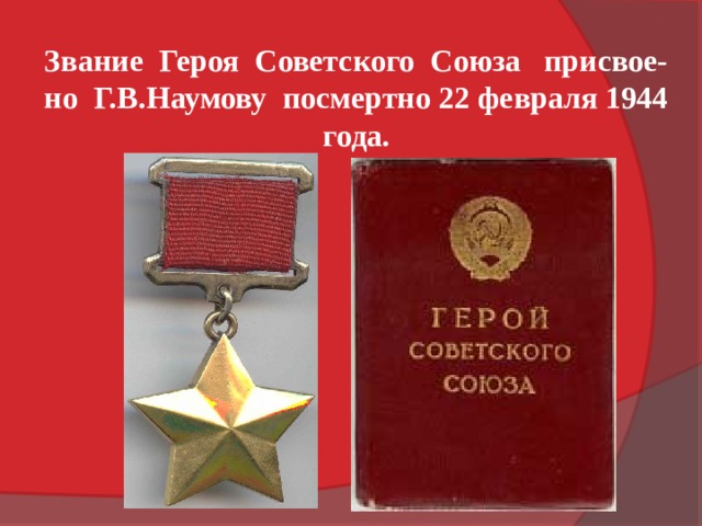Звание  Героя  Советского  Союза   присвое-но  Г.В.Наумову  посмертно 22 февраля 1944 года. 