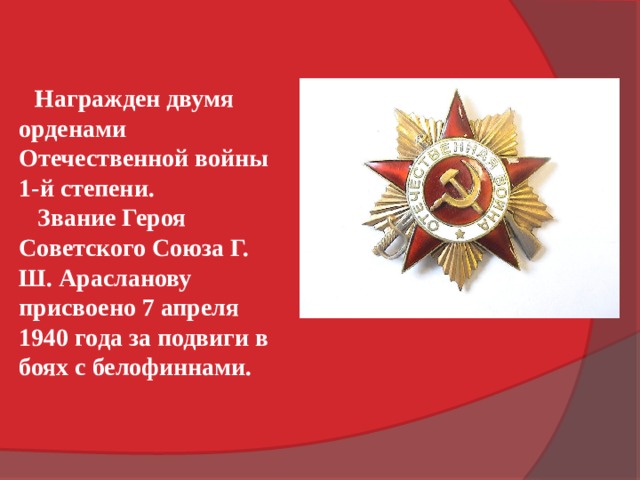 Награжден двумя орденами Отечественной войны 1-й степени.  Звание Героя Советского Союза Г. Ш. Арасланову присвоено 7 апреля 1940 года за подвиги в боях с белофиннами. 