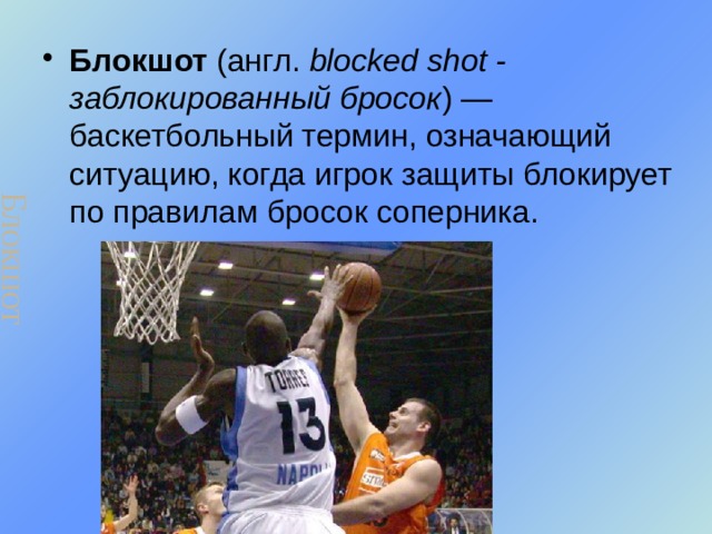 Блокшот Блокшот (англ. blocked shot - заблокированный бросок ) — баскетбольный термин, означающий ситуацию, когда игрок защиты блокирует по правилам бросок соперника. 