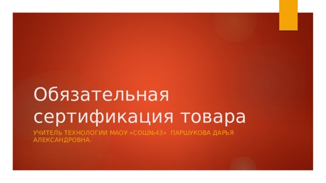Обязательная сертификация товара Учитель технологии маоу «сош№43» Паршукова Дарья Александровна. 