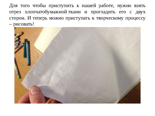 Для того чтобы приступить к нашей работе, нужно взять отрез хлопчатобумажной ткани и прогладить его с двух сторон. И теперь можно приступать к творческому процессу – рисовать! 