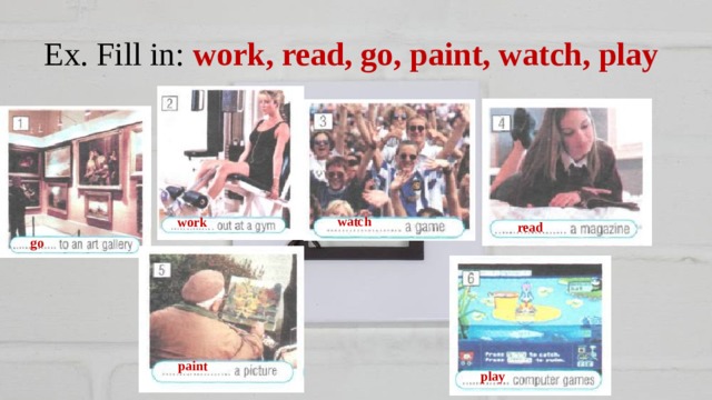 Ex. Fill in: work, read, go, paint, watch, play watch work read go paint play 