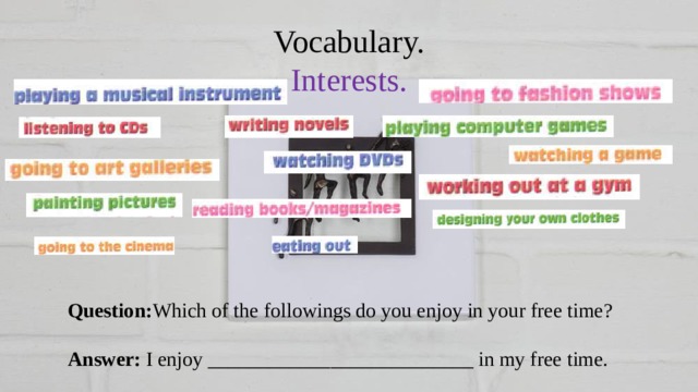 Vocabulary.  Interests. Question: Which of the followings do you enjoy in your free time? Answer: I enjoy __________________________ in my free time. 