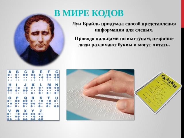 В мире кодов Луи Брайль придумал способ представления информации для слепых. Проводя пальцами по выступам, незрячие люди различают буквы и могут читать. 