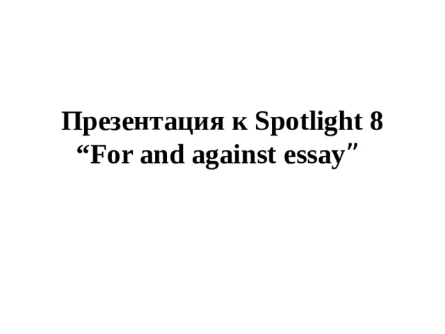 Презентация к Spotlight 8 “For and against essay ” 