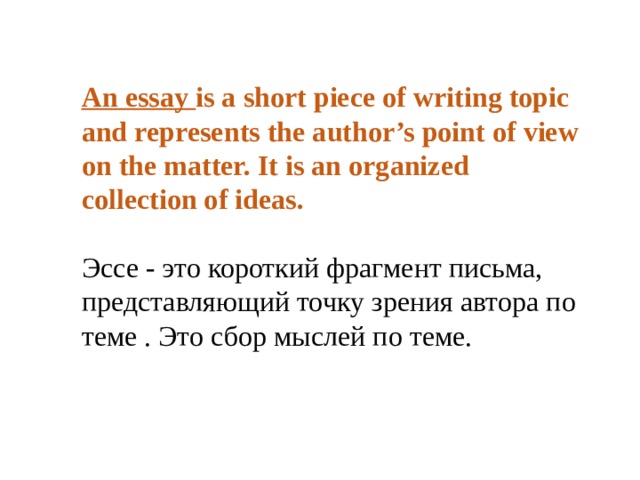  An essay is a short piece of writing topic and represents the author’s point of view on the matter. It is an organized collection of ideas.  Эссе - это короткий фрагмент письма, представляющий точку зрения автора по теме . Это сбор мыслей по теме. 