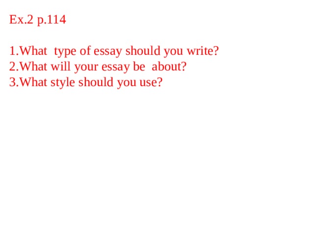 Ex.2 p.114  1.What type of essay should you write?  2.What will your essay be about?  3.What style should you use?   