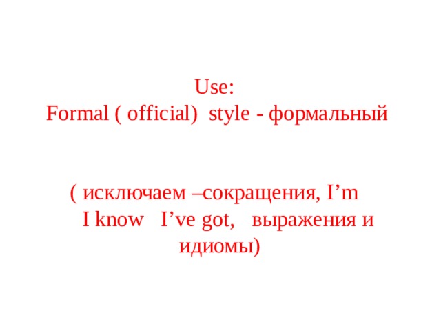 Use: Formal ( official) style - формальный  ( исключаем –сокращения, I’m  I know I’ve got, выражения и идиомы) 