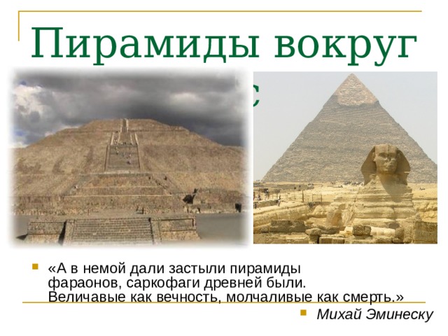 Пирамиды вокруг нас «А в немой дали застыли пирамиды  фараонов, саркофаги древней были.  Величавые как вечность, молчаливые как смерть.» Михай Эминеску 
