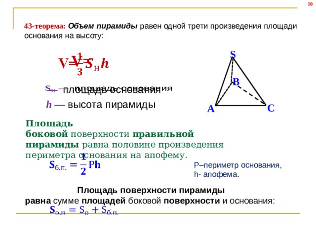 43-теорема: Объем пирамиды  равен одной трети произведения площади основания на высоту:   S   V= В — площадь основания    h — высота пирамиды С А Площадь боковой  поверхности  правильной пирамиды  равна половине произведения периметра основания на апофему.     Р–периметр основания,  h- апофема.  Площадь поверхности пирамиды равна  сумме  площадей  боковой  поверхности  и основания:    