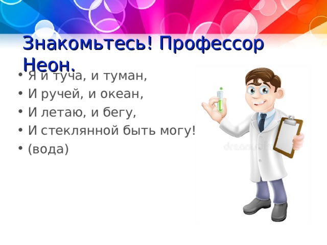 Знакомьтесь! Профессор Неон. Я и туча, и туман, И ручей, и океан, И летаю, и бегу, И стеклянной быть могу! (вода)  