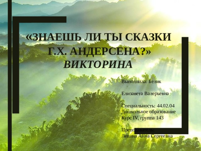   « Знаешь ли ты сказки  Г.Х. Андерсена?»  викторина Выполнила: Белик Елизавета Валерьевна Специальность: 44.02.04 Дошкольное образование Курс IV, группа 143 Преподаватель: Левина Анна Сергеевна  