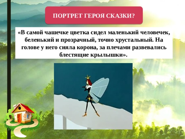 ПОРТРЕТ ГЕРОЯ СКАЗКИ? «В самой чашечке цветка сидел маленький человечек, беленький и прозрачный, точно хрустальный. На голове у него сияла корона, за плечами развевались блестящие крылышки».   