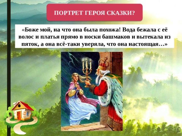 ПОРТРЕТ ГЕРОЯ СКАЗКИ? « Боже мой, на что она была похожа! Вода бежала с её волос и платья прямо в носки башмаков и вытекала из пяток, а она всё-таки уверяла, что она настоящая…» 