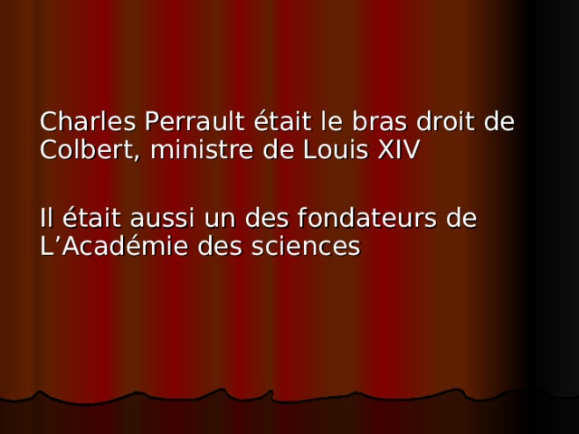 Charles Perrault était le b ras droit de Colbert,  ministre de Louis XIV Il était aussi un des fondateurs de L ’ Académie des sciences 