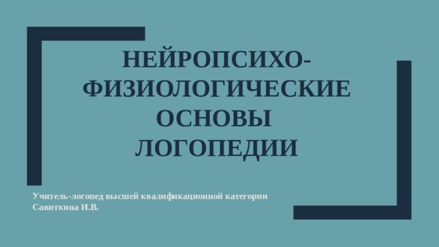 НЕЙРОпсихо-ФИЗИОЛОГИЧЕСКИЕ ОСНОВЫ  ЛОГОПЕДИИ Учитель-логопед высшей квалификационной категории Савиткина И.В. 