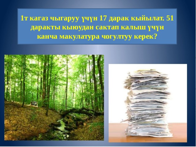 1т кагаз чыгаруу үчүн 17 дарак кыйылат. 51 даракты кыюудан сактап калыш үчүн канча макулатура чогултуу керек? 