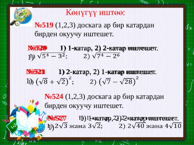 Көнүгүү иштөө: № 519 (1,2,3) доскага ар бир катардан бирден окуучу иштешет. № 520 1) 1-катар, 2) 2-катар иштешет.   1) № 521 1) 2-катар, 2) 1-катар иштешет.   1) № 524 (1,2,3) доскага ар бир катардан бирден окуучу иштешет. № 527 1) 1-катар, 2) 2-катар иштешет.   1) 