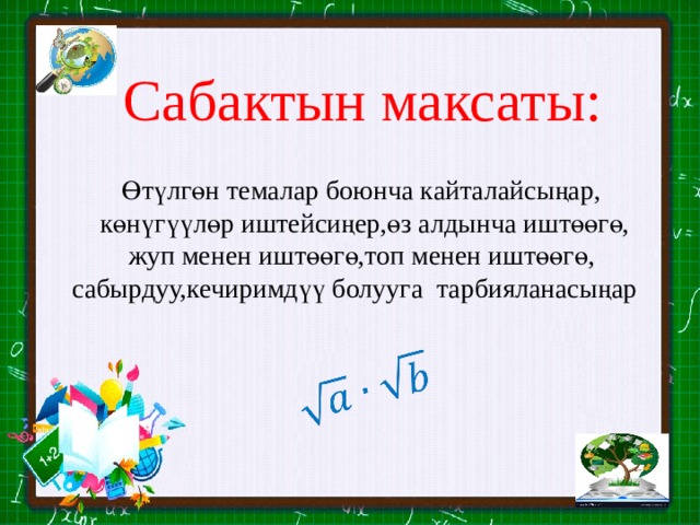   Сабактын максаты: Өтүлгөн темалар боюнча кайталайсыңар,  көнүгүүлөр иштейсиңер,өз алдынча иштөөгө, жуп менен иштөөгө,топ менен иштөөгө, сабырдуу,кечиримдүү болууга тарбияланасыңар 