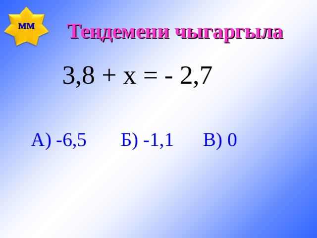 Теңдемени чыгаргыла ММ  3,8 + х = - 2,7  А) -6,5 Б) -1,1 В) 0 