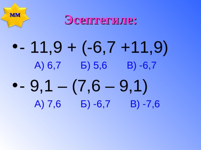 Эсептегиле: ММ - 11,9 + (-6,7 +11,9)  А) 6,7 Б) 5,6 В) -6,7 - 9,1 – (7,6 – 9,1)  А) 7,6 Б) -6,7 В) -7,6 