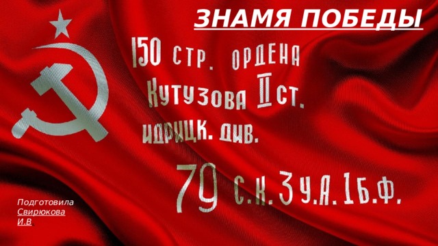 Знамя Победы         Подготовила Свирюкова И.В . 