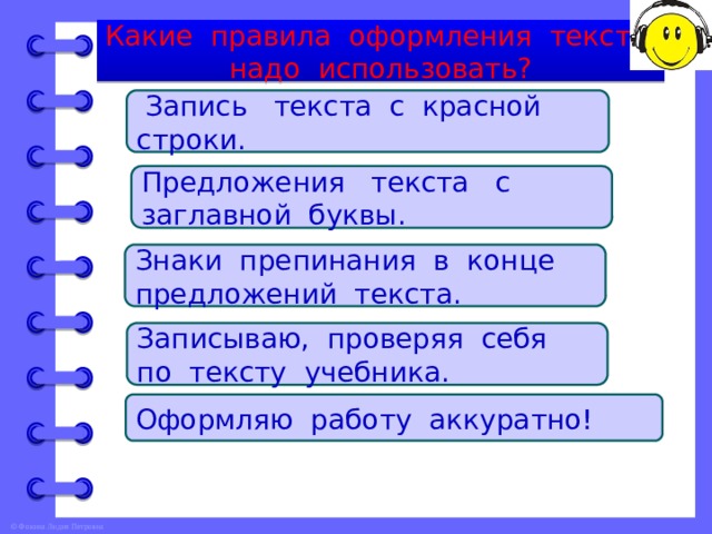 Какие правила оформления текста надо использовать?  Запись текста с красной строки. Предложения текста с заглавной буквы. Знаки препинания в конце предложений текста. Записываю, проверяя себя по тексту учебника. Оформляю работу аккуратно! 
