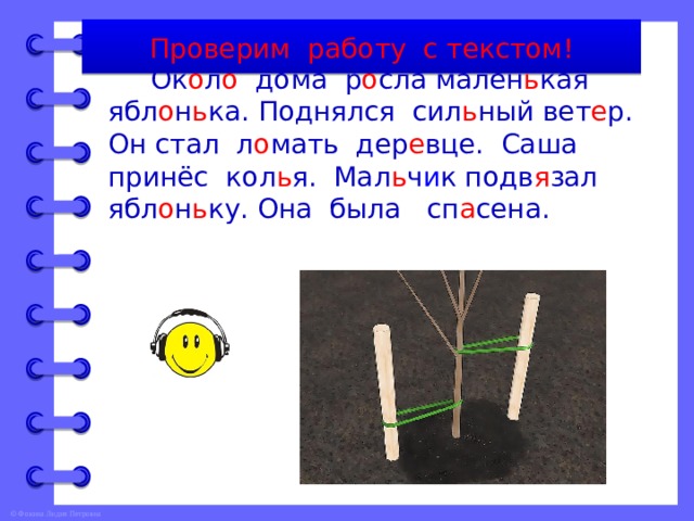 Проверим работу с текстом!  Ок о л о дома р о сла мален ь кая ябл о н ь ка. Поднялся сил ь ный вет е р. Он стал л о мать дер е вце. Саша принёс кол ь я. Мал ь ч и к подв я зал ябл о н ь ку. Она была сп а сена. 
