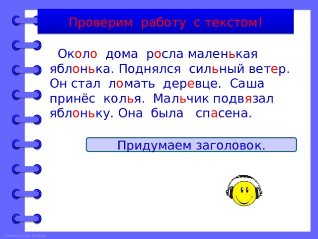 Проверим работу с текстом!  Ок о л о дома р о сла мален ь кая ябл о н ь ка. Поднялся сил ь ный вет е р. Он стал л о мать дер е вце. Саша принёс кол ь я. Мал ь ч и к подв я зал ябл о н ь ку. Она была сп а сена. Придумаем заголовок. 