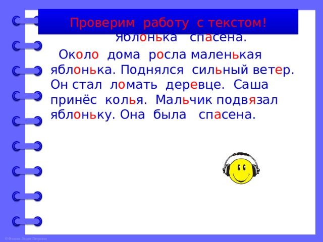 Проверим работу с текстом!  Ябл о н ь ка сп а сена.  Ок о л о дома р о сла мален ь кая ябл о н ь ка. Поднялся сил ь ный вет е р. Он стал л о мать дер е вце. Саша принёс кол ь я. Мал ь ч и к подв я зал ябл о н ь ку. Она была сп а сена. 