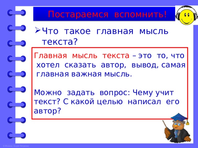 Постараемся вспомнить! Что такое главная мысль текста? Главная мысль текста – это то, что хотел сказать автор, вывод, самая главная важная мысль. Можно задать вопрос: Чему учит текст? С какой целью написал его автор? 