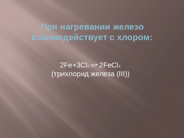 При нагревании железо взаимодействует с хлором: 2Fe+3Cl 2 2FeCl 3  (трихлорид железа (III)) 