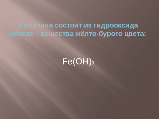Ржавчина состоит из гидрооксида железа – вещества жёлто-бурого цвета:   Fe(OH) 3 