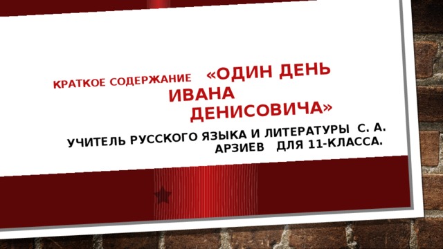 Краткое содержание «Один день Ивана Денисовича» Учитель русского языка и литературы С. а. Арзиев для 11-класса. 