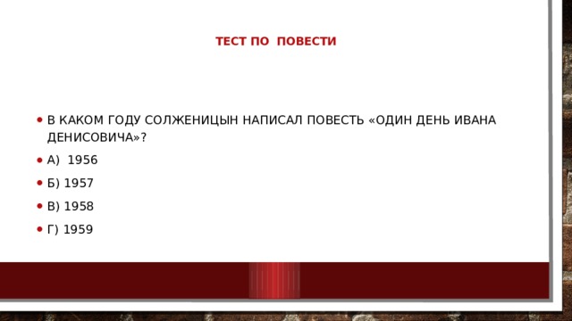 Тест по   повести   В каком году Солженицын написал повесть «Один день Ивана Денисовича»? А) 1956 Б) 1957 В) 1958 Г) 1959 