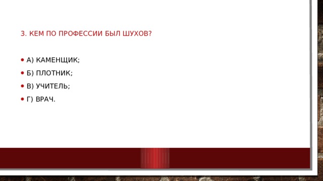 3. Кем по профессии был Шухов? А) Каменщик; Б) Плотник; В) Учитель; Г) Врач. 