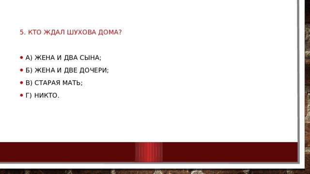 5. Кто ждал Шухова дома? А) Жена и два сына; Б) Жена и две дочери; В) Старая мать; Г) Никто. 
