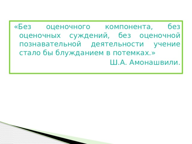 «Без оценочного компонента, без оценочных суждений, без оценочной познавательной деятельности учение стало бы блужданием в потемках.» Ш.А. Амонашвили.