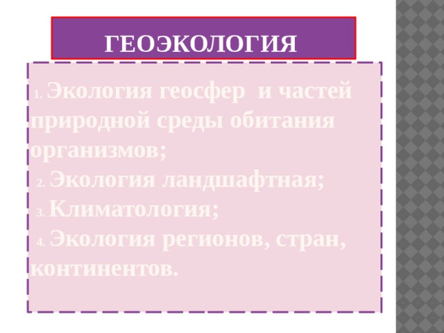 ГЕОЭКОЛОГИЯ  1. Экология геосфер и частей природной среды обитания организмов;   2. Экология ландшафтная;   3. Климатология;   4. Экология регионов, стран, континентов.   